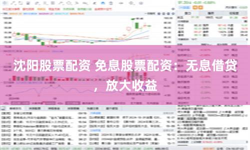 沈阳股票配资 免息股票配资：无息借贷，放大收益