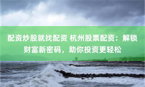 配资炒股就找配资 杭州股票配资：解锁财富新密码，助你投资更轻松