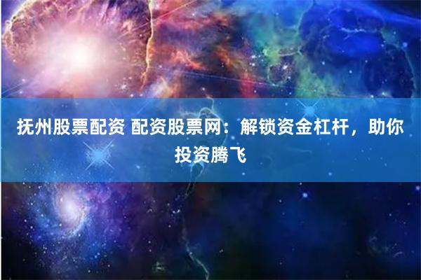 抚州股票配资 配资股票网：解锁资金杠杆，助你投资腾飞