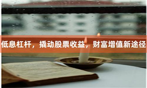 低息杠杆，撬动股票收益，财富增值新途径