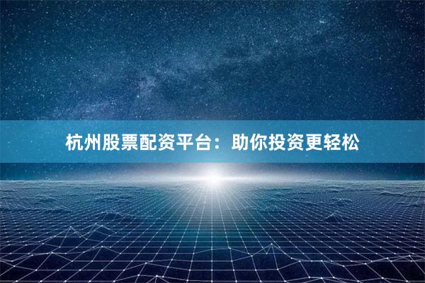 杭州股票配资平台：助你投资更轻松