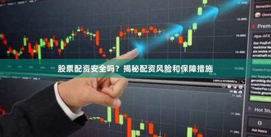 股票配资安全吗？揭秘配资风险和保障措施