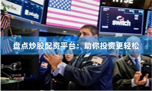 盘点炒股配资平台：助你投资更轻松