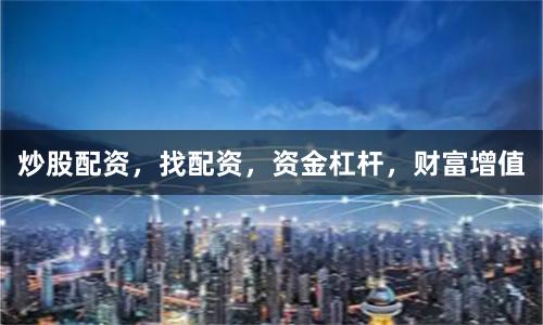 炒股配资，找配资，资金杠杆，财富增值