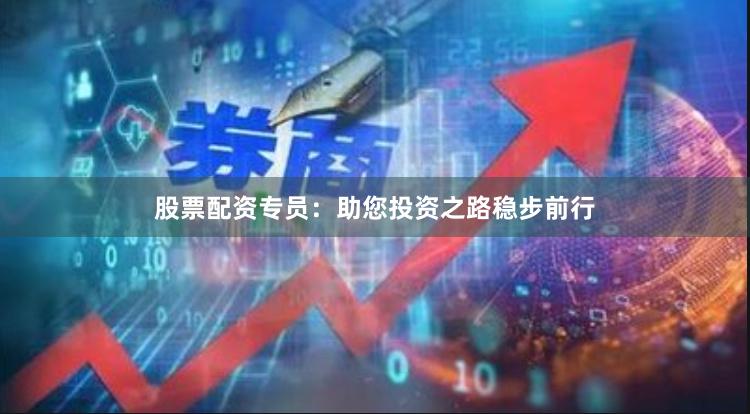 股票配资专员：助您投资之路稳步前行