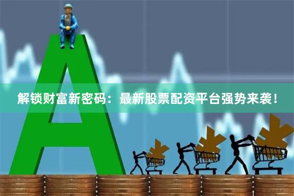 解锁财富新密码：最新股票配资平台强势来袭！