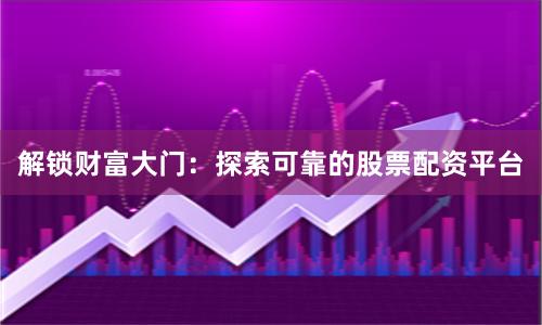 解锁财富大门：探索可靠的股票配资平台