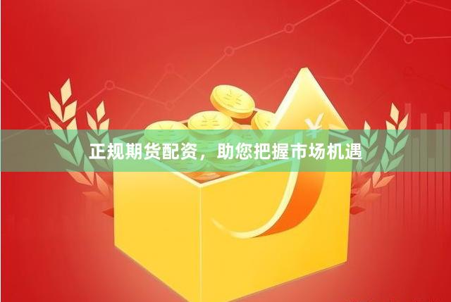 正规期货配资，助您把握市场机遇