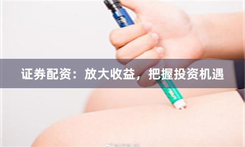 证券配资：放大收益，把握投资机遇