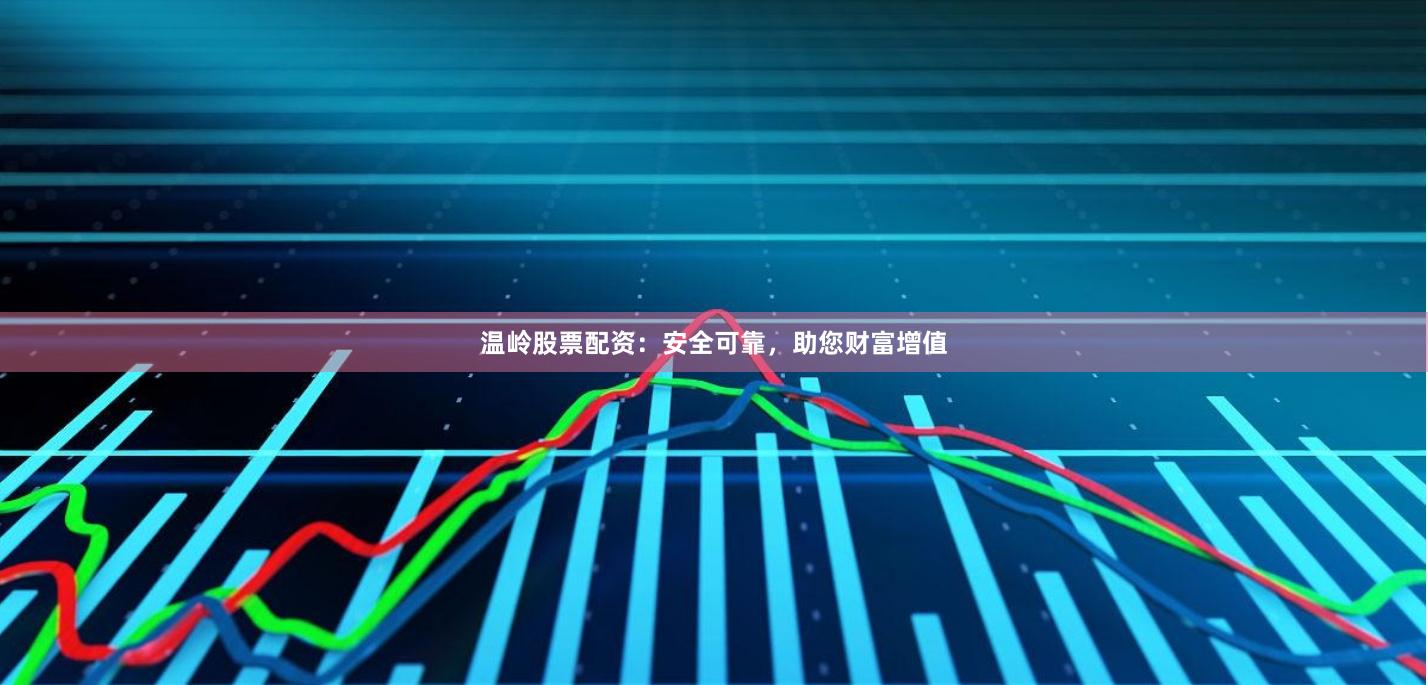 温岭股票配资：安全可靠，助您财富增值