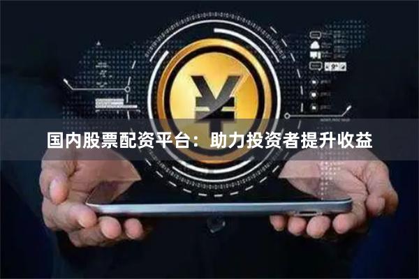 国内股票配资平台：助力投资者提升收益
