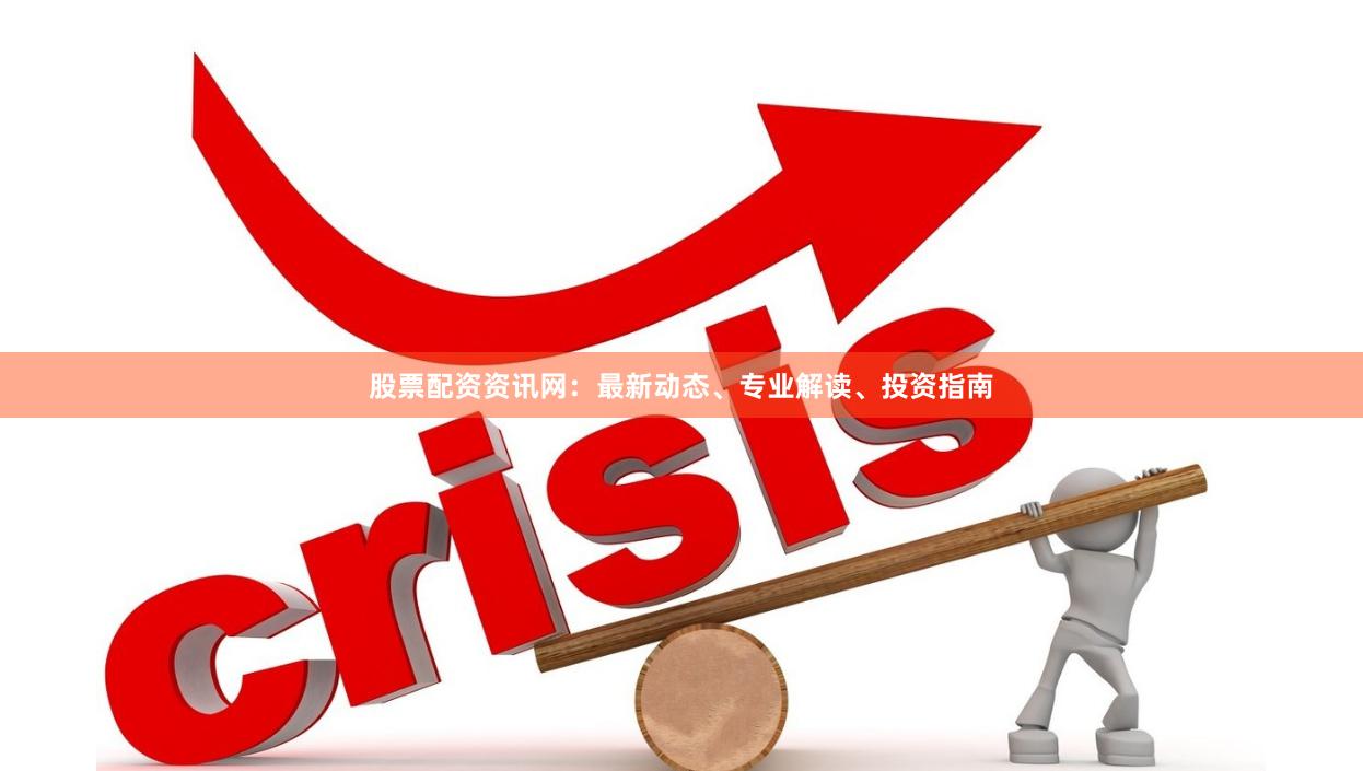 股票配资资讯网：最新动态、专业解读、投资指南