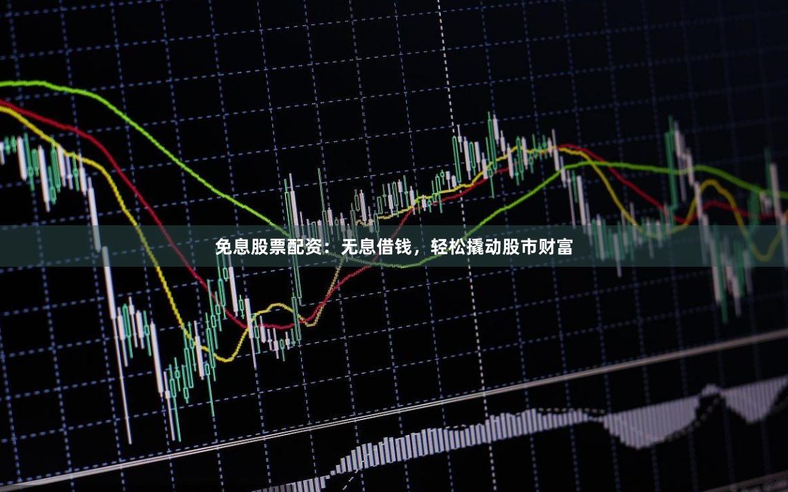 免息股票配资：无息借钱，轻松撬动股市财富