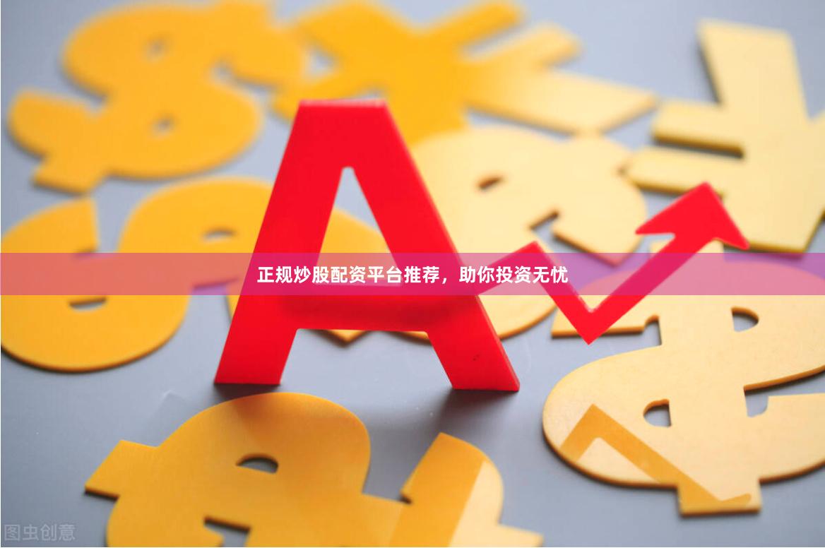 正规炒股配资平台推荐，助你投资无忧
