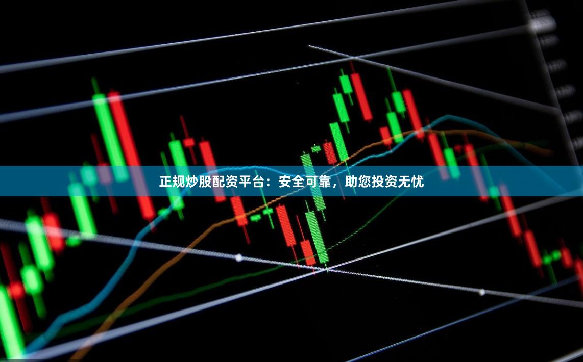 正规炒股配资平台：安全可靠，助您投资无忧