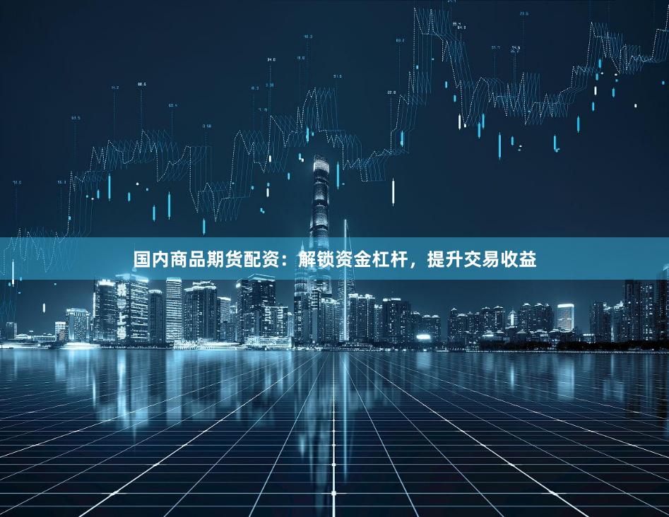 国内商品期货配资：解锁资金杠杆，提升交易收益