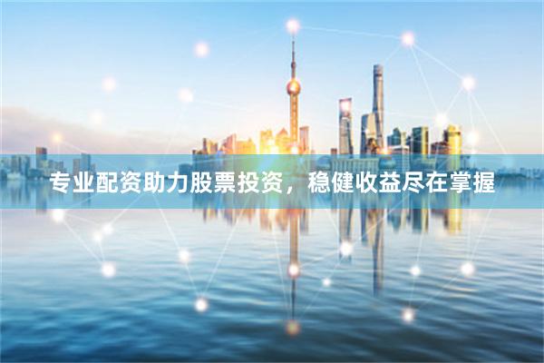 专业配资助力股票投资，稳健收益尽在掌握