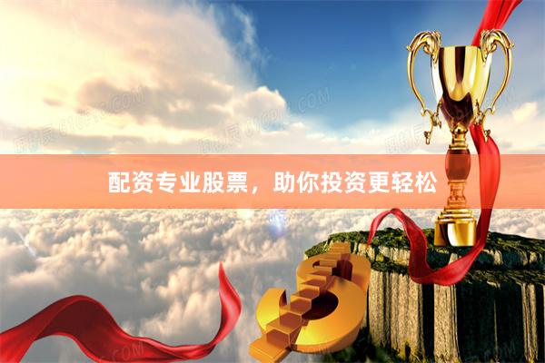 配资专业股票，助你投资更轻松