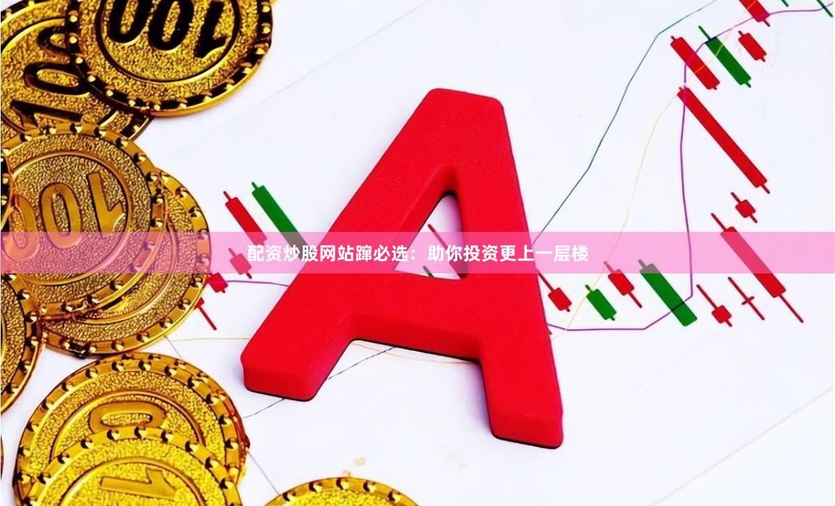 配资炒股网站蹿必选：助你投资更上一层楼