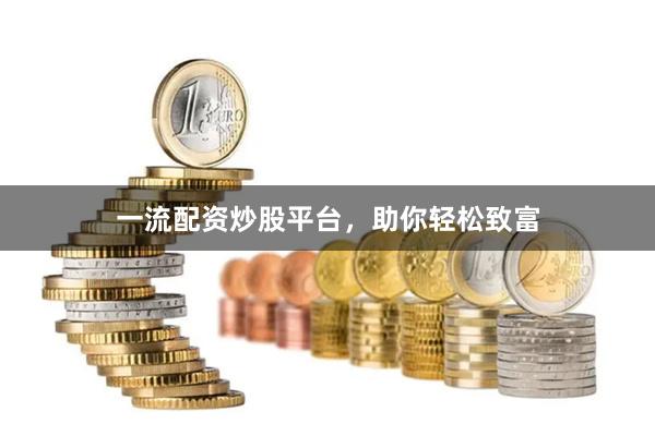 一流配资炒股平台，助你轻松致富