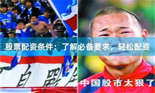 股票配资条件：了解必备要求，轻松配资