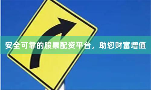 安全可靠的股票配资平台，助您财富增值
