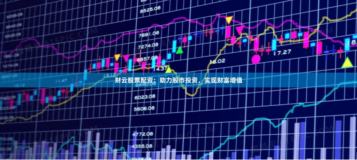 财云股票配资：助力股市投资，实现财富增值