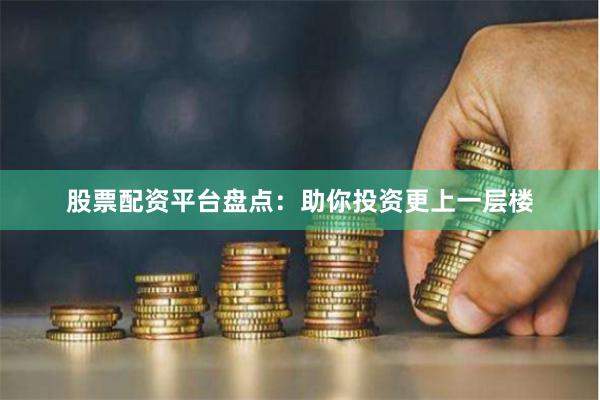 股票配资平台盘点：助你投资更上一层楼