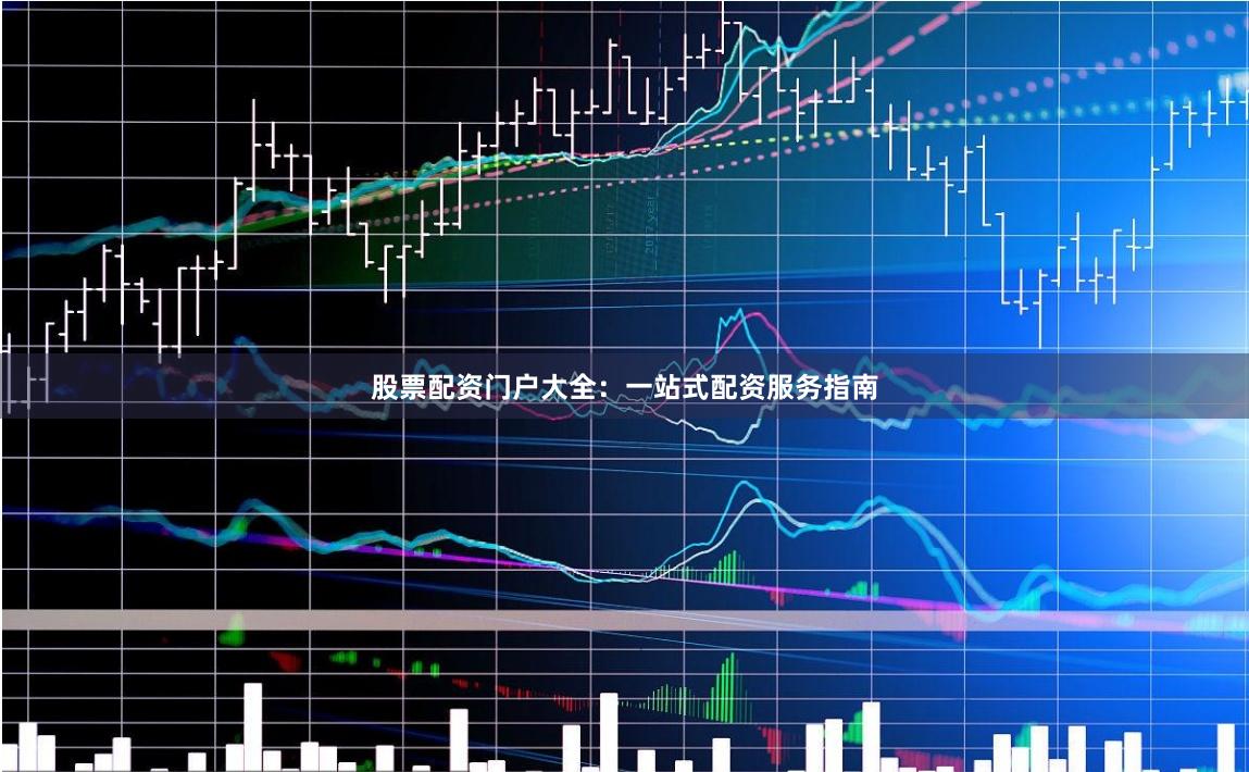 股票配资门户大全：一站式配资服务指南