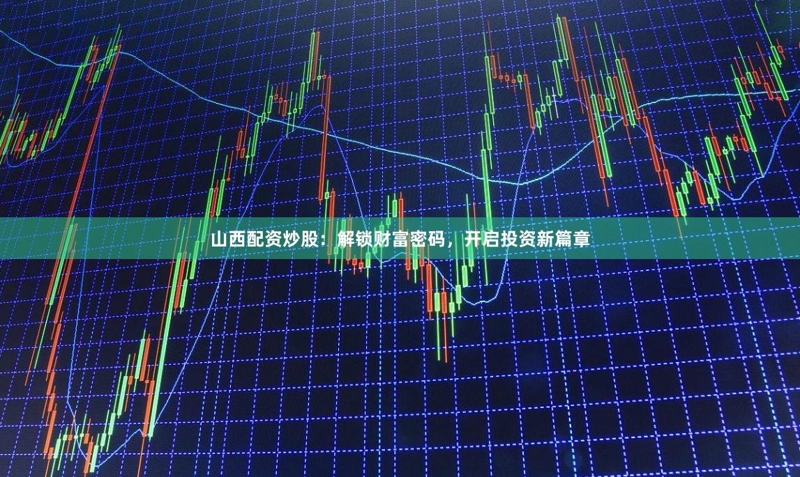 山西配资炒股：解锁财富密码，开启投资新篇章