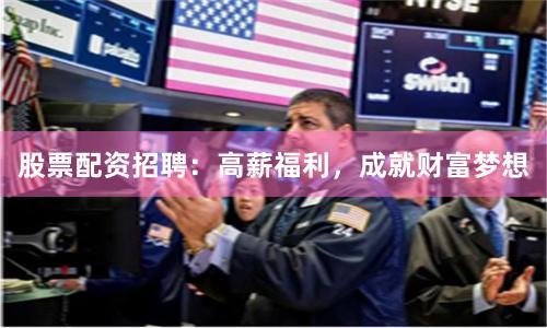 股票配资招聘：高薪福利，成就财富梦想
