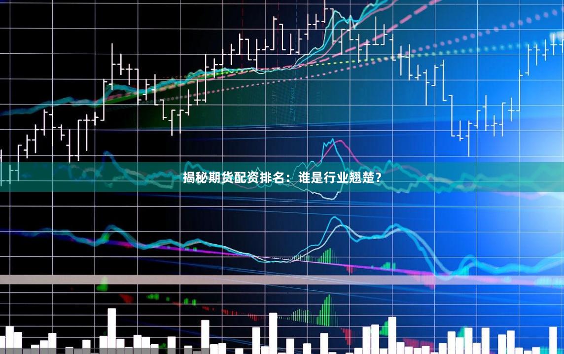 揭秘期货配资排名：谁是行业翘楚？