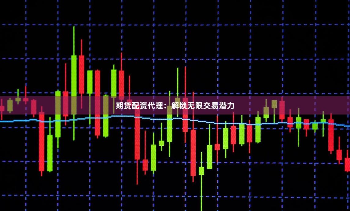 期货配资代理：解锁无限交易潜力
