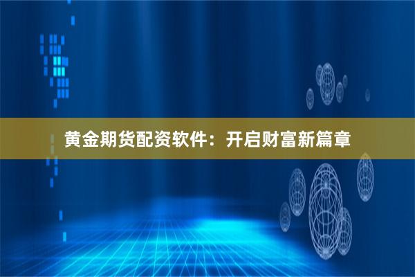 黄金期货配资软件：开启财富新篇章
