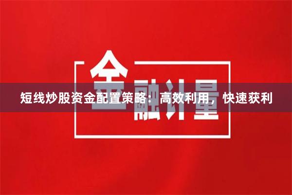 短线炒股资金配置策略：高效利用，快速获利