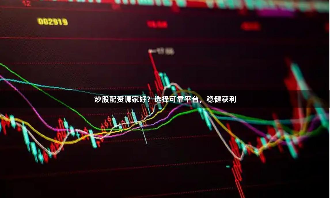炒股配资哪家好？选择可靠平台，稳健获利