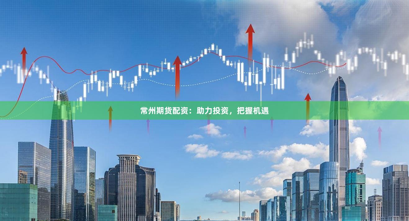 常州期货配资：助力投资，把握机遇