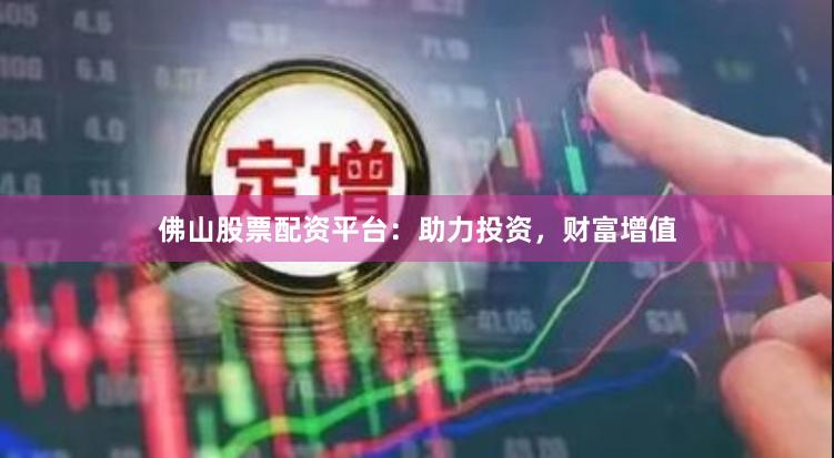 佛山股票配资平台：助力投资，财富增值