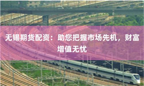 无锡期货配资：助您把握市场先机，财富增值无忧