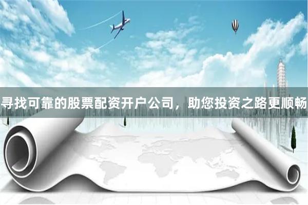 寻找可靠的股票配资开户公司,助您投资之路更顺畅