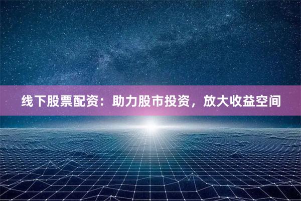 线下股票配资:助力股市投资,放大收益空间