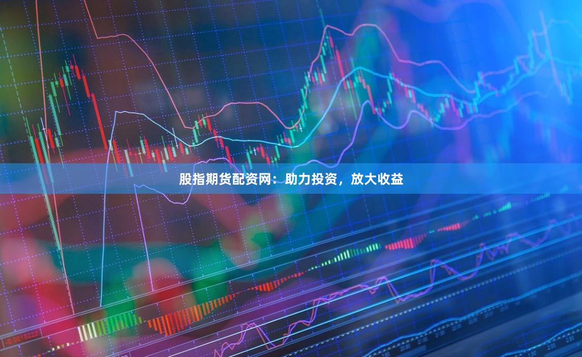 股指期货配资网:助力投资,放大收益