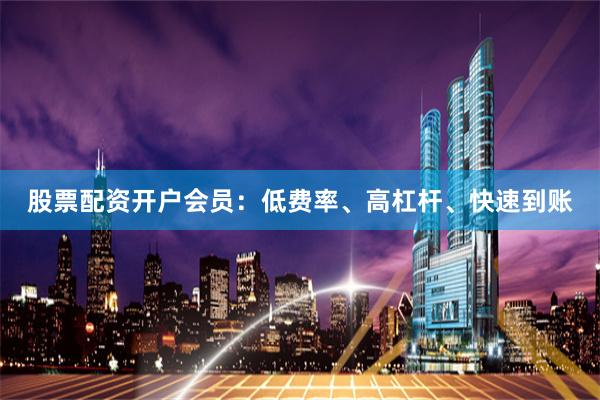 股票配资开户会员：低费率、高杠杆、快速到账