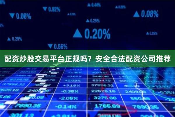 配资炒股交易平台正规吗？安全合法配资公司推荐