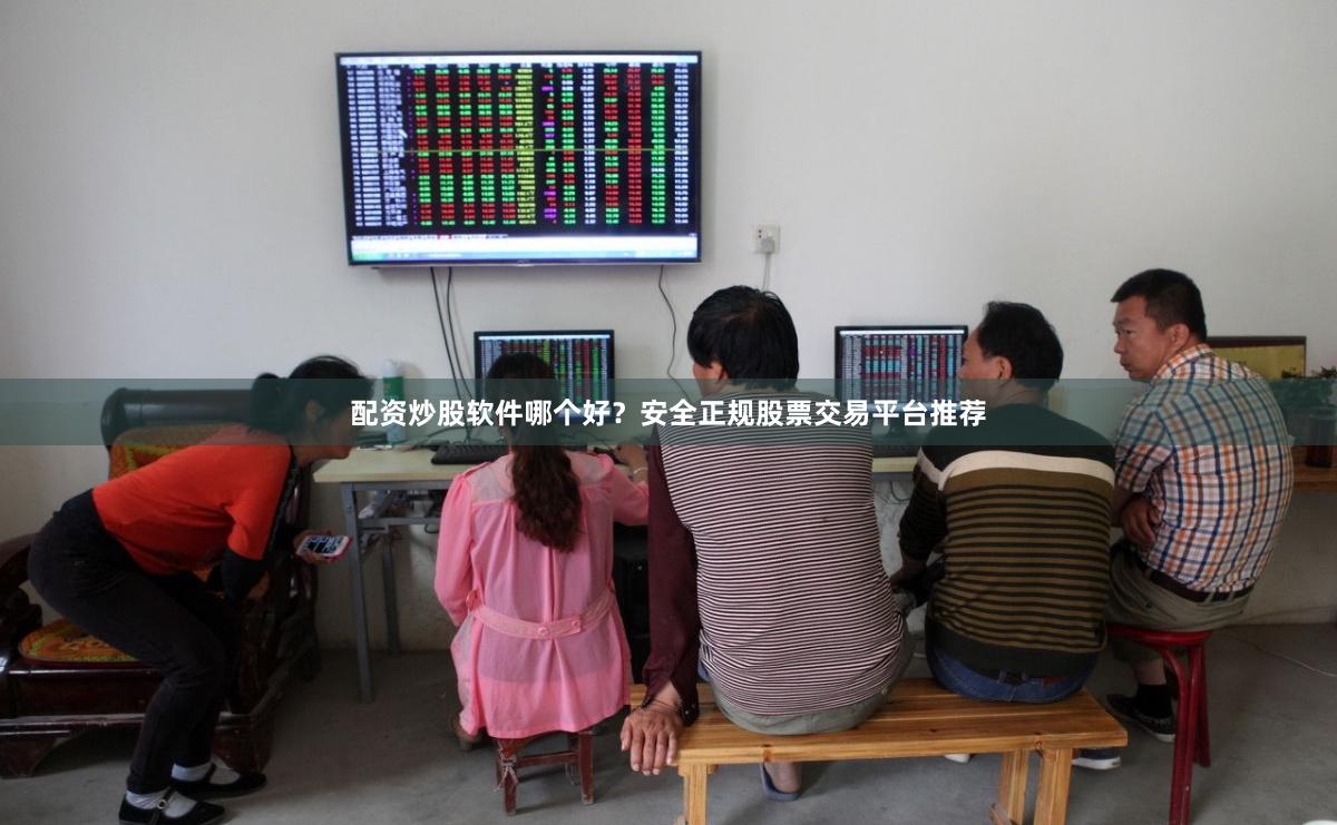 配资炒股软件哪个好？安全正规股票交易平台推荐