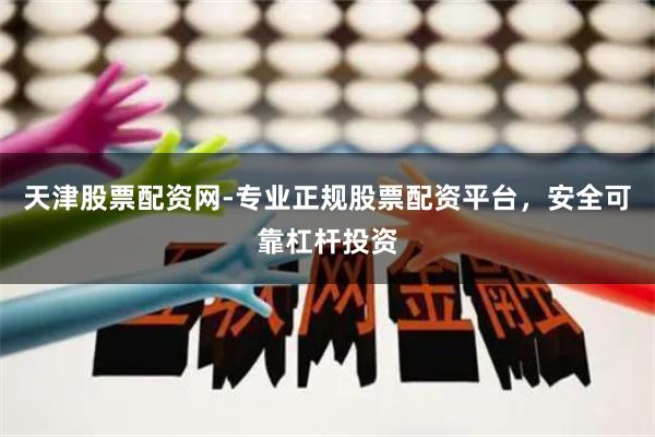 天津股票配资网-专业正规股票配资平台，安全可靠杠杆投资