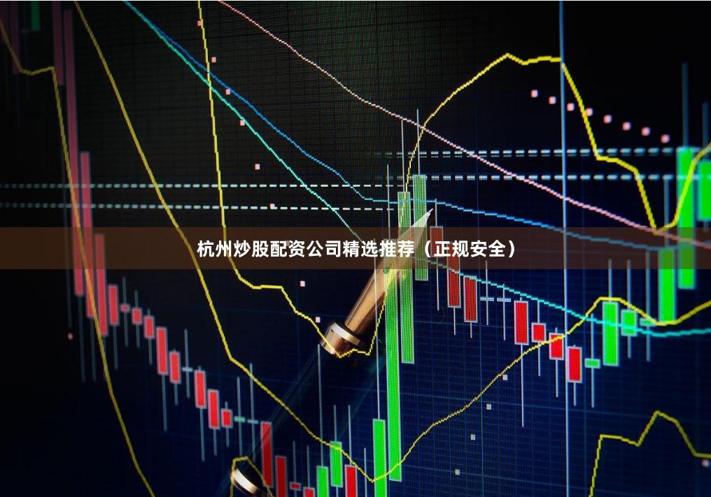 杭州炒股配资公司精选推荐（正规安全）