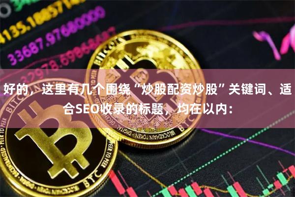 好的，这里有几个围绕“炒股配资炒股”关键词、适合SEO收录的标题，均在以内：