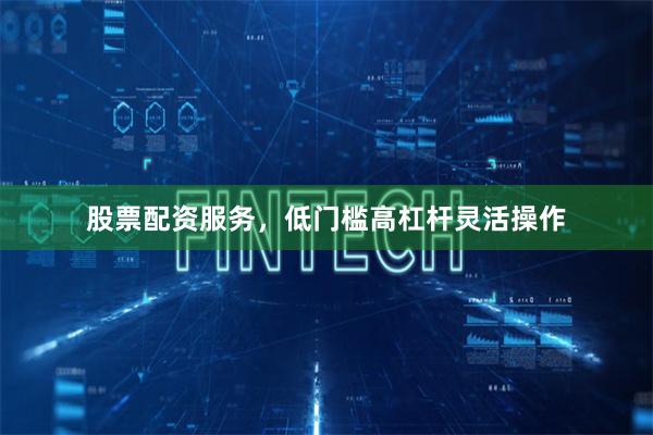 股票配资服务,低门槛高杠杆灵活操作