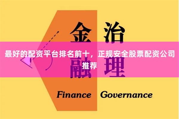 最好的配资平台排名前十，正规安全股票配资公司推荐